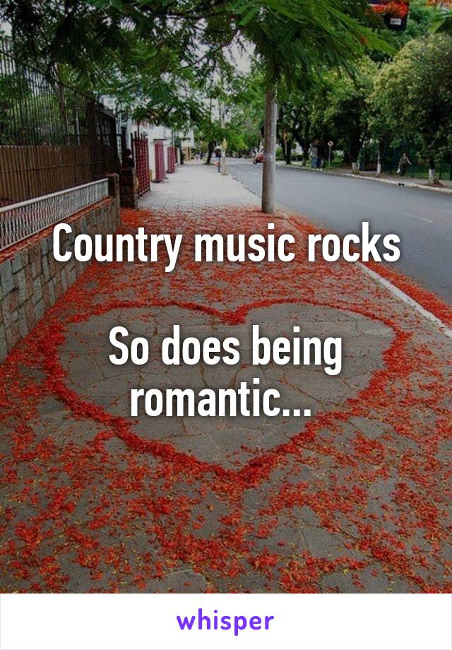 Country music rocks

So does being romantic... 