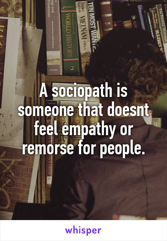 A sociopath is someone that doesnt feel empathy or remorse for people.