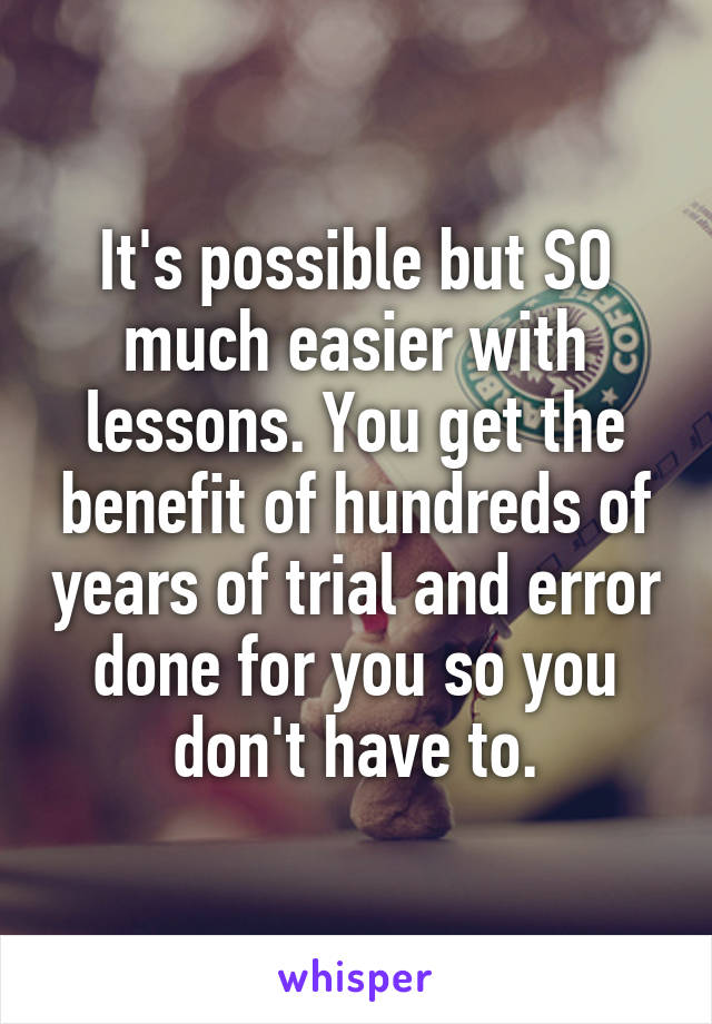 It's possible but SO much easier with lessons. You get the benefit of hundreds of years of trial and error done for you so you don't have to.