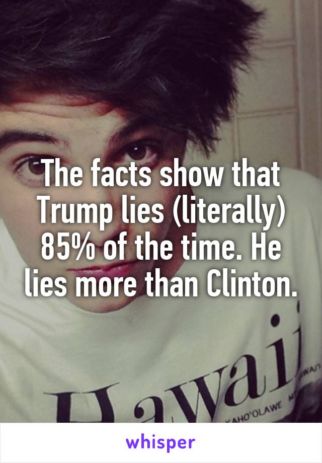 The facts show that Trump lies (literally) 85% of the time. He lies more than Clinton.