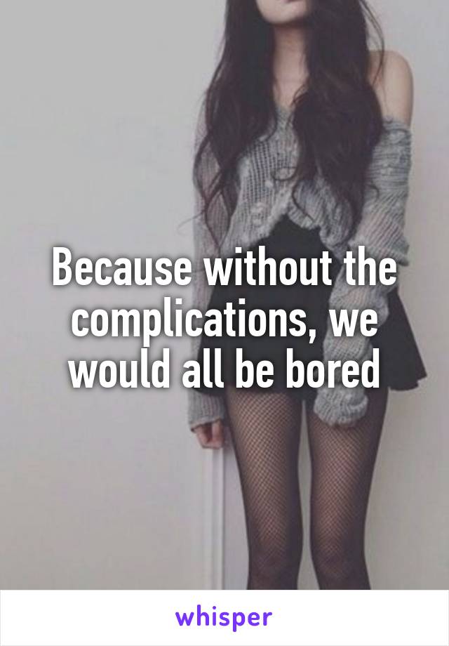 Because without the complications, we would all be bored