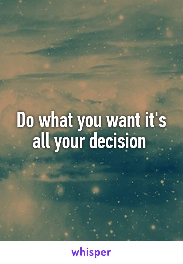 Do what you want it's all your decision 