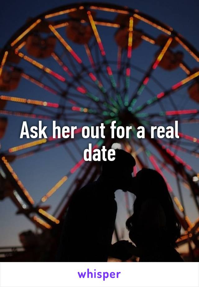 Ask her out for a real date