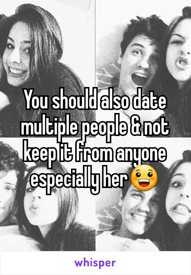 You should also date multiple people & not keep it from anyone especially her😀