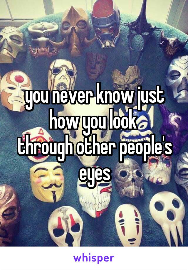 you never know just how you look 
through other people's eyes