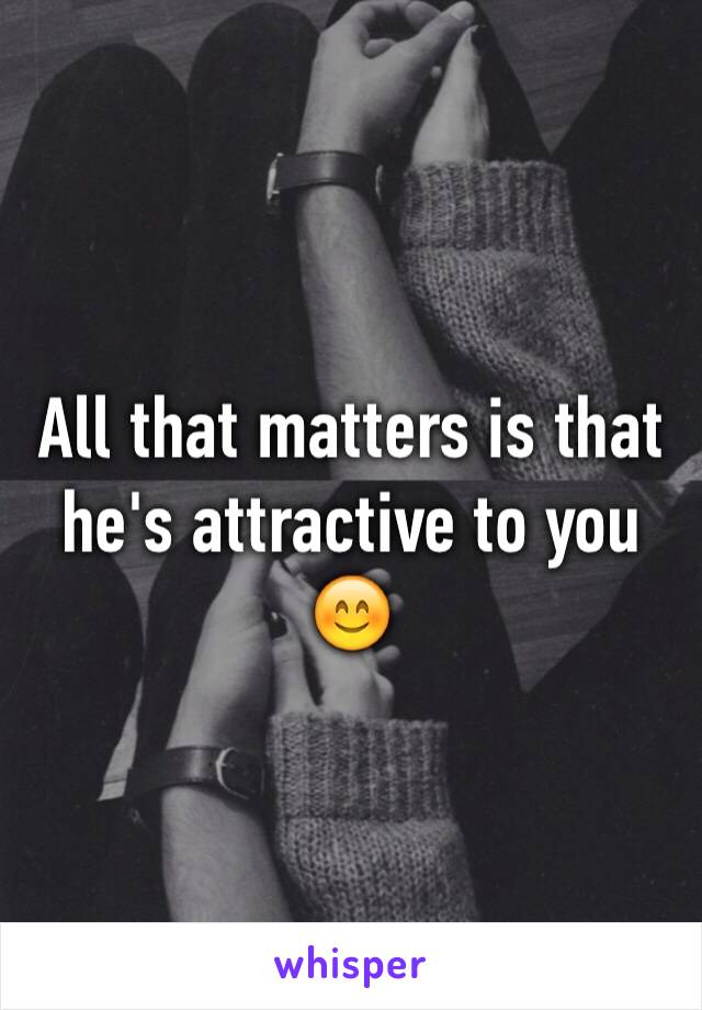 All that matters is that he's attractive to you 😊