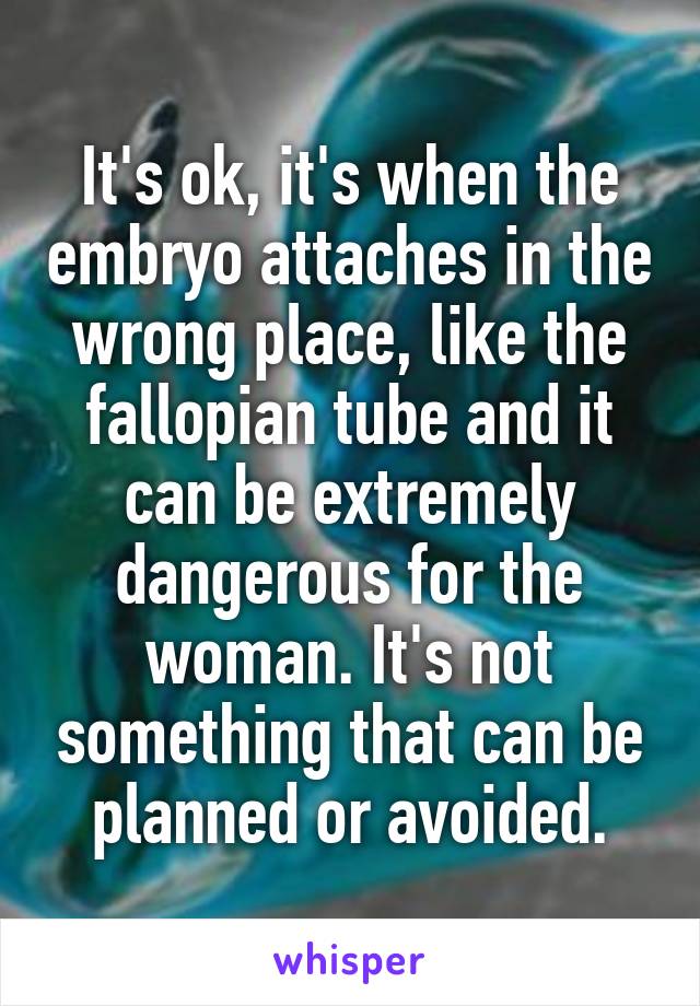 It's ok, it's when the embryo attaches in the wrong place, like the fallopian tube and it can be extremely dangerous for the woman. It's not something that can be planned or avoided.