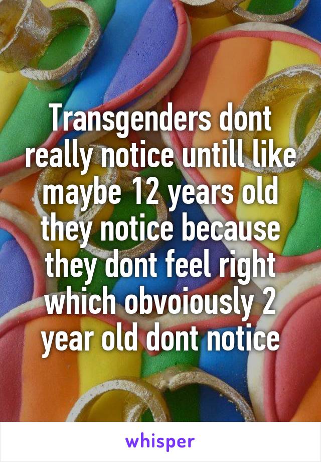 Transgenders dont really notice untill like maybe 12 years old they notice because they dont feel right which obvoiously 2 year old dont notice