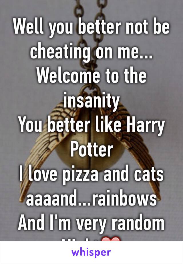 Well you better not be cheating on me...
Welcome to the insanity
You better like Harry Potter
I love pizza and cats aaaand...rainbows
And I'm very random
Night❤️