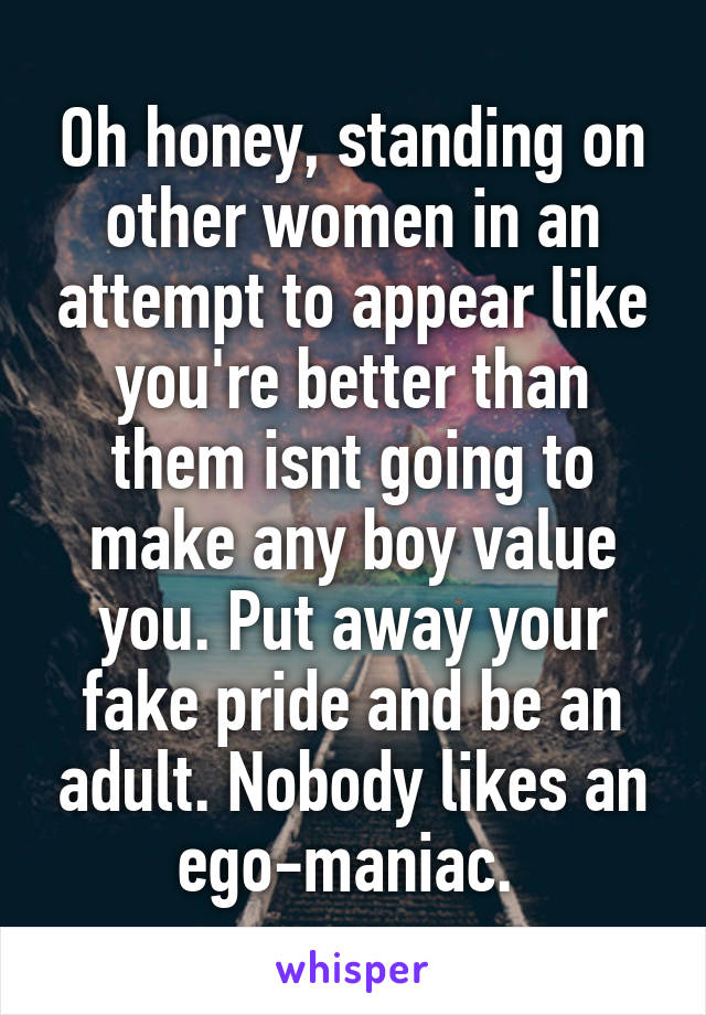 Oh honey, standing on other women in an attempt to appear like you're better than them isnt going to make any boy value you. Put away your fake pride and be an adult. Nobody likes an ego-maniac. 
