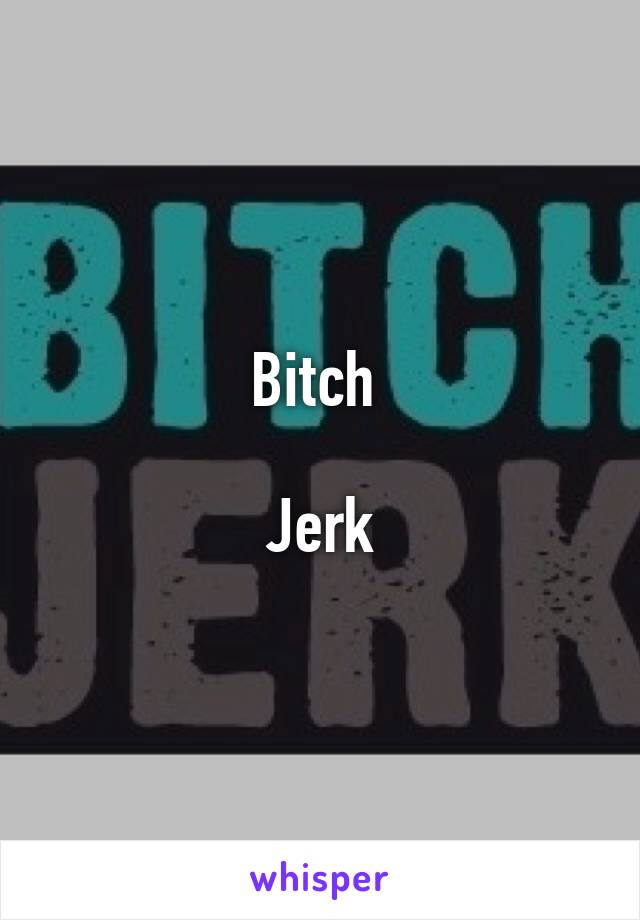 Bitch 

Jerk