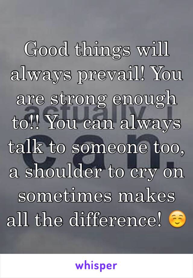 Good things will always prevail! You are strong enough to!! You can always talk to someone too, a shoulder to cry on sometimes makes all the difference! ☺️