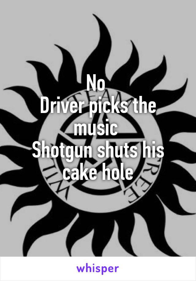 No 
Driver picks the music 
Shotgun shuts his cake hole
