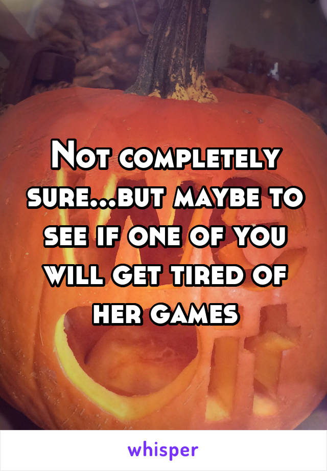 Not completely sure...but maybe to see if one of you will get tired of her games