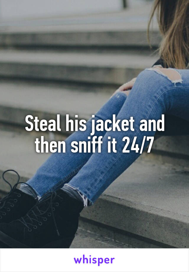 Steal his jacket and then sniff it 24/7