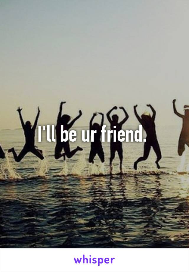 I'll be ur friend. 