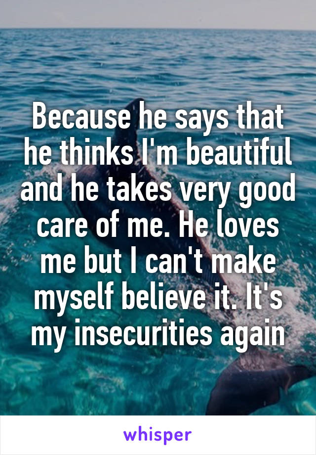 Because he says that he thinks I'm beautiful and he takes very good care of me. He loves me but I can't make myself believe it. It's my insecurities again