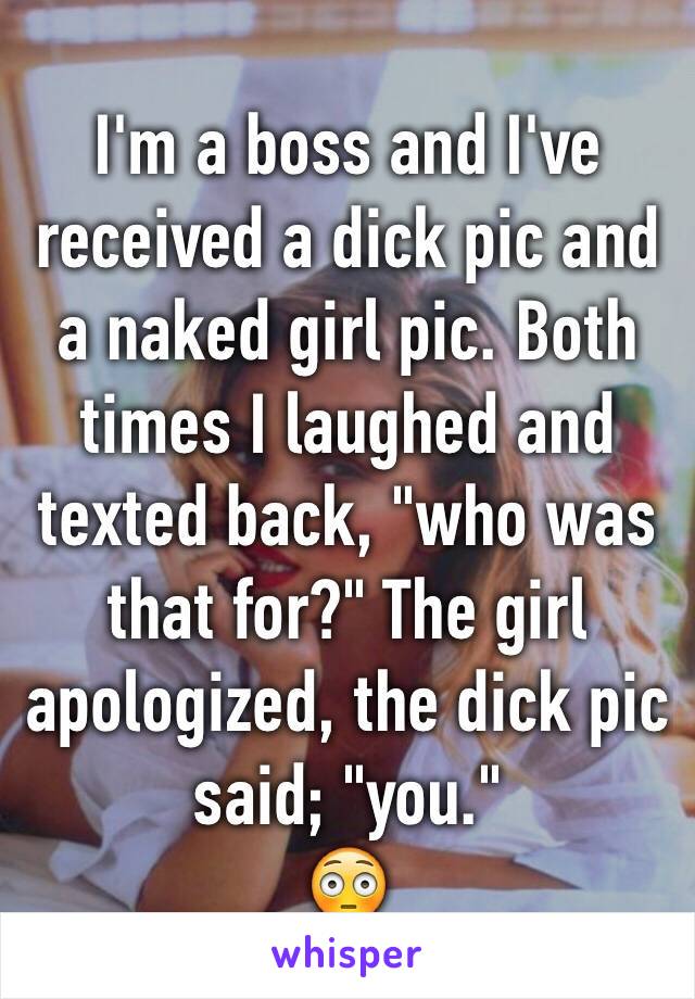 I'm a boss and I've received a dick pic and a naked girl pic. Both times I laughed and texted back, "who was that for?" The girl apologized, the dick pic said; "you."
😳