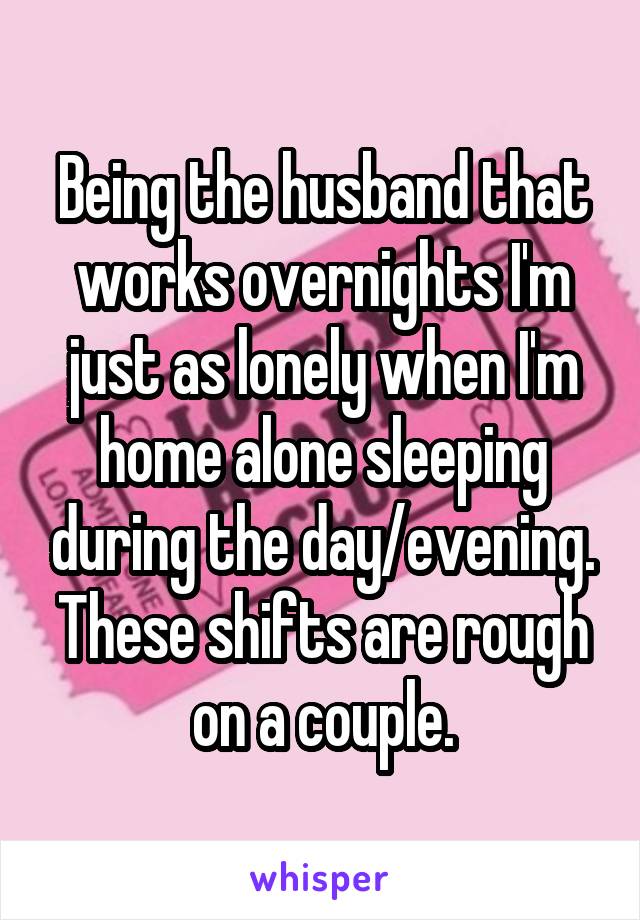 Being the husband that works overnights I'm just as lonely when I'm home alone sleeping during the day/evening. These shifts are rough on a couple.