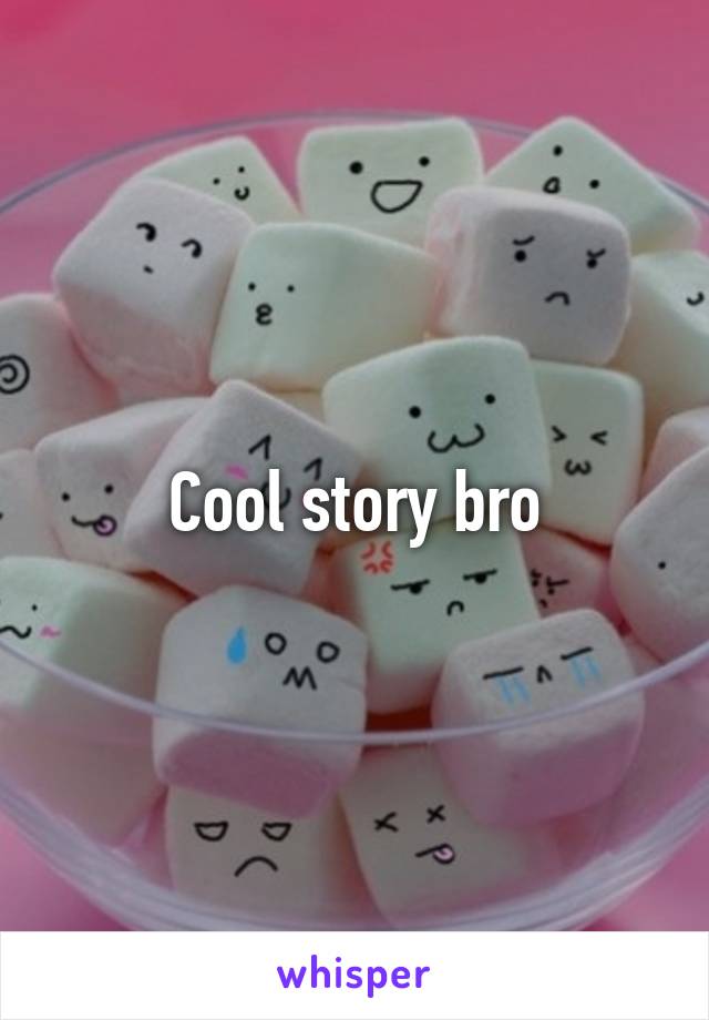 Cool story bro