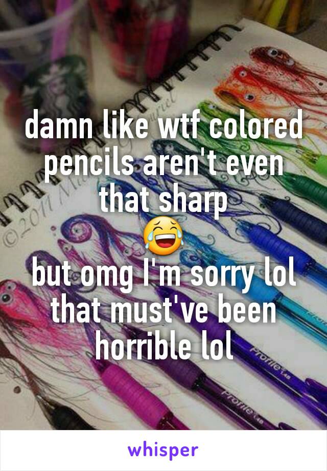 damn like wtf colored pencils aren't even that sharp
😂
but omg I'm sorry lol that must've been horrible lol