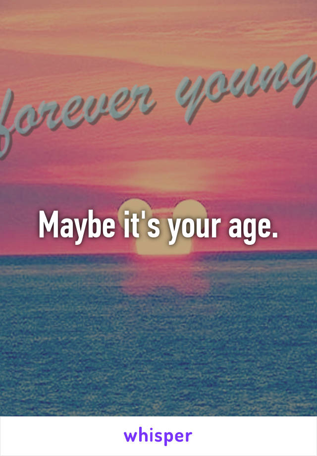 Maybe it's your age.