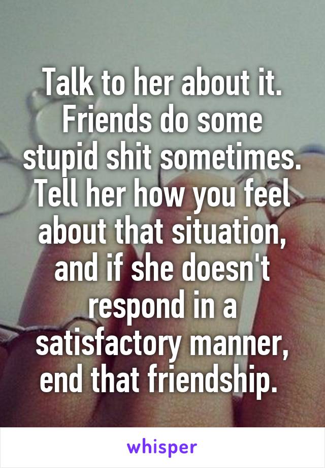 Talk to her about it. Friends do some stupid shit sometimes. Tell her how you feel about that situation, and if she doesn't respond in a satisfactory manner, end that friendship. 