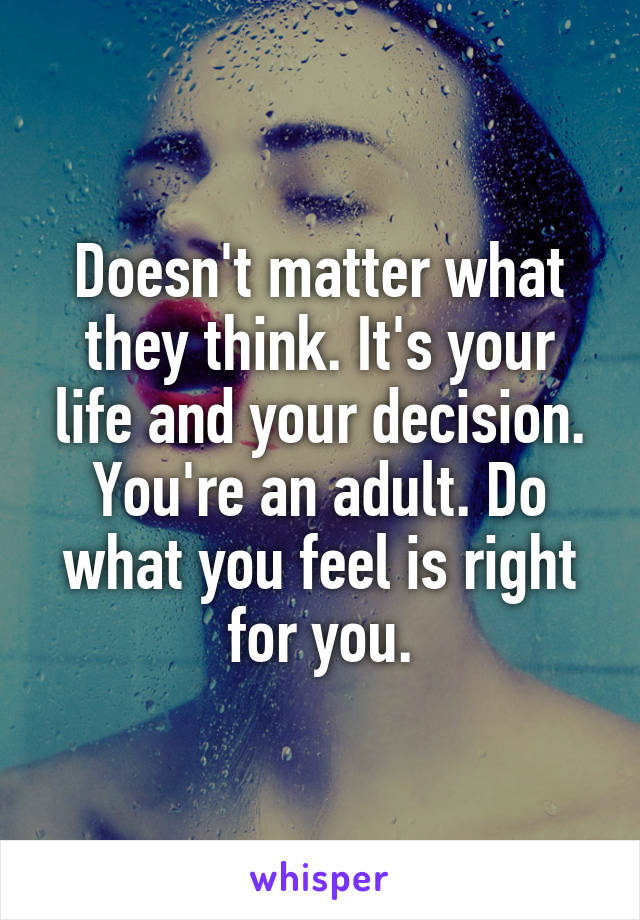 Doesn't matter what they think. It's your life and your decision. You're an adult. Do what you feel is right for you.