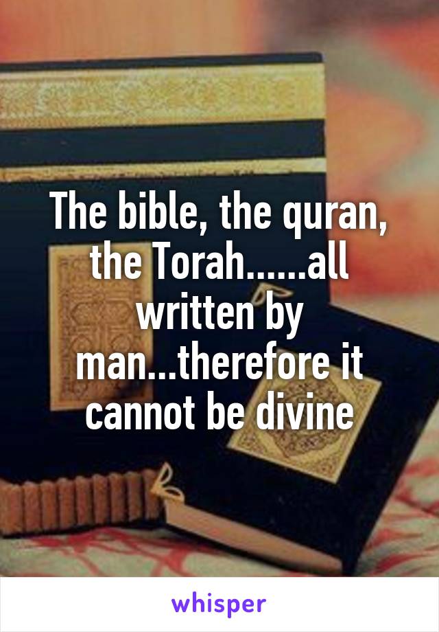 The bible, the quran, the Torah......all written by man...therefore it cannot be divine