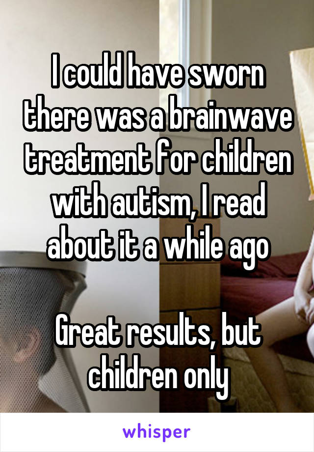 I could have sworn there was a brainwave treatment for children with autism, I read about it a while ago

Great results, but children only