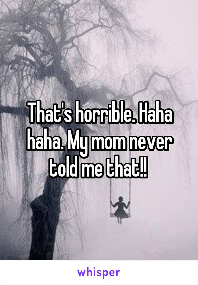 That's horrible. Haha haha. My mom never told me that!! 