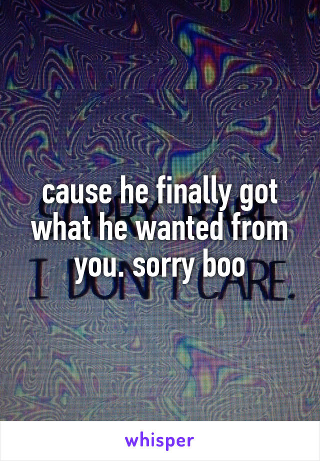 cause he finally got what he wanted from you. sorry boo