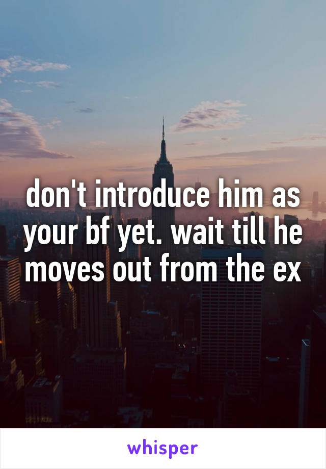 don't introduce him as your bf yet. wait till he moves out from the ex