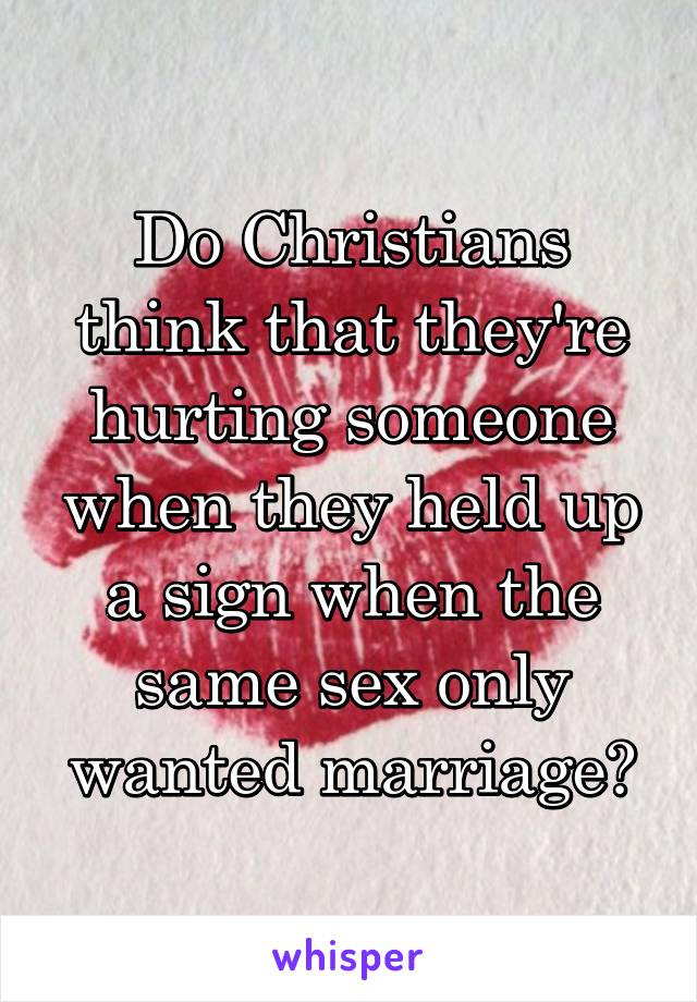 Do Christians think that they're hurting someone when they held up a sign when the same sex only wanted marriage?