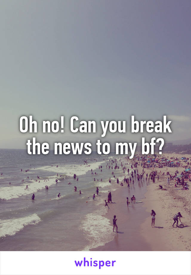 Oh no! Can you break the news to my bf?