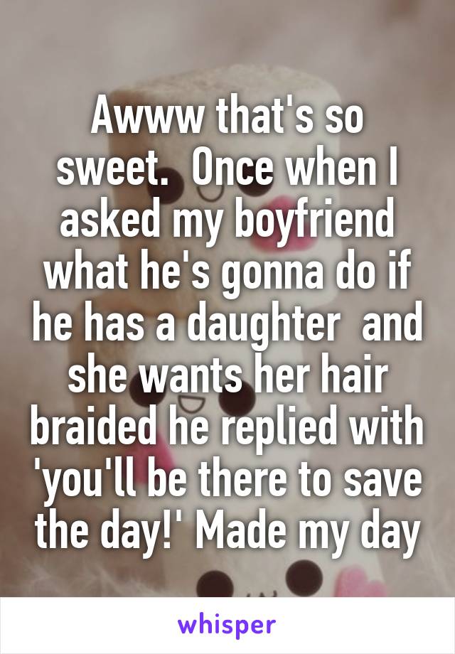 Awww that's so sweet.  Once when I asked my boyfriend what he's gonna do if he has a daughter  and she wants her hair braided he replied with 'you'll be there to save the day!' Made my day