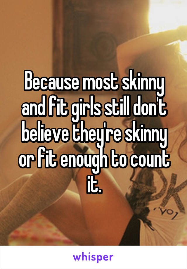 Because most skinny and fit girls still don't believe they're skinny or fit enough to count it.