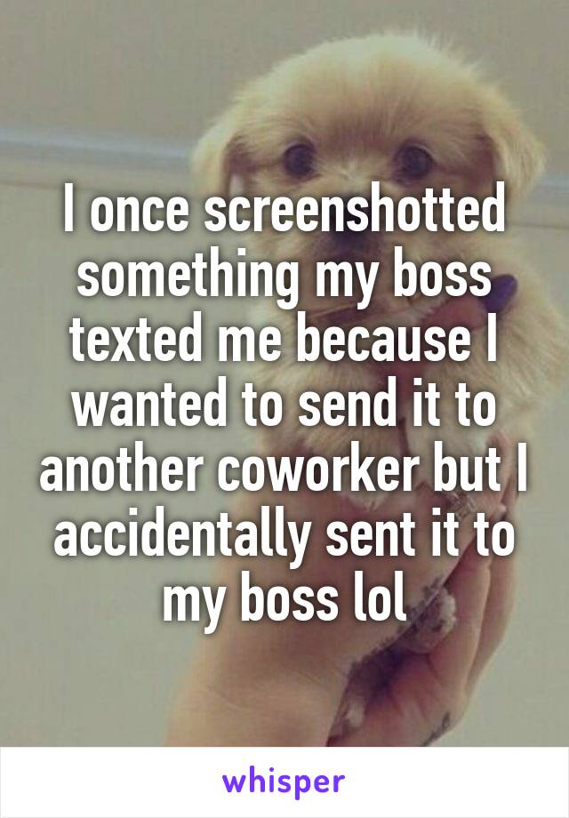 I once screenshotted something my boss texted me because I wanted to send it to another coworker but I accidentally sent it to my boss lol