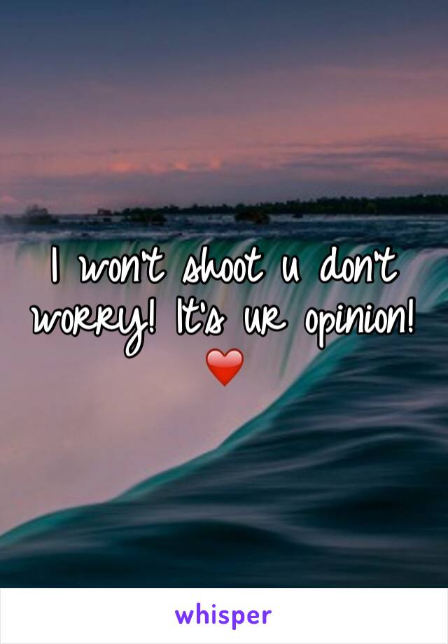I won't shoot u don't worry! It's ur opinion! 
❤️
