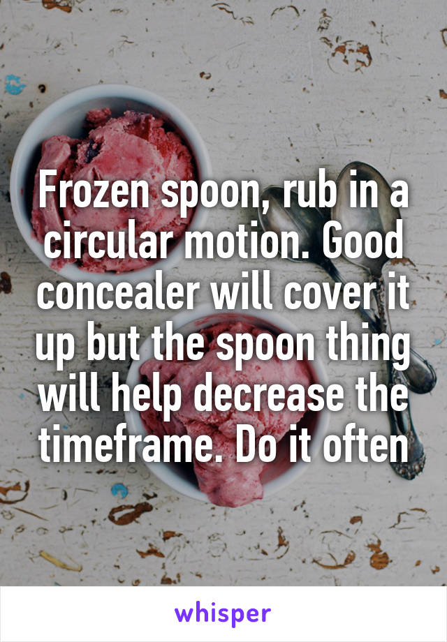 Frozen spoon, rub in a circular motion. Good concealer will cover it up but the spoon thing will help decrease the timeframe. Do it often