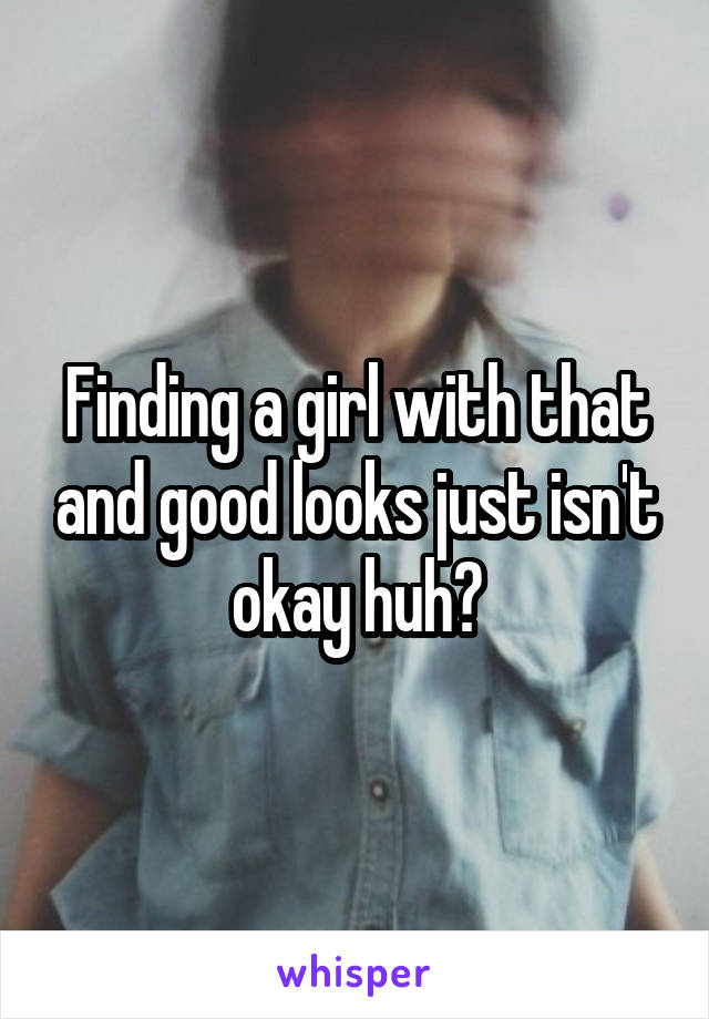 Finding a girl with that and good looks just isn't okay huh?