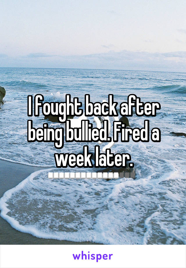 I fought back after being bullied. Fired a week later.