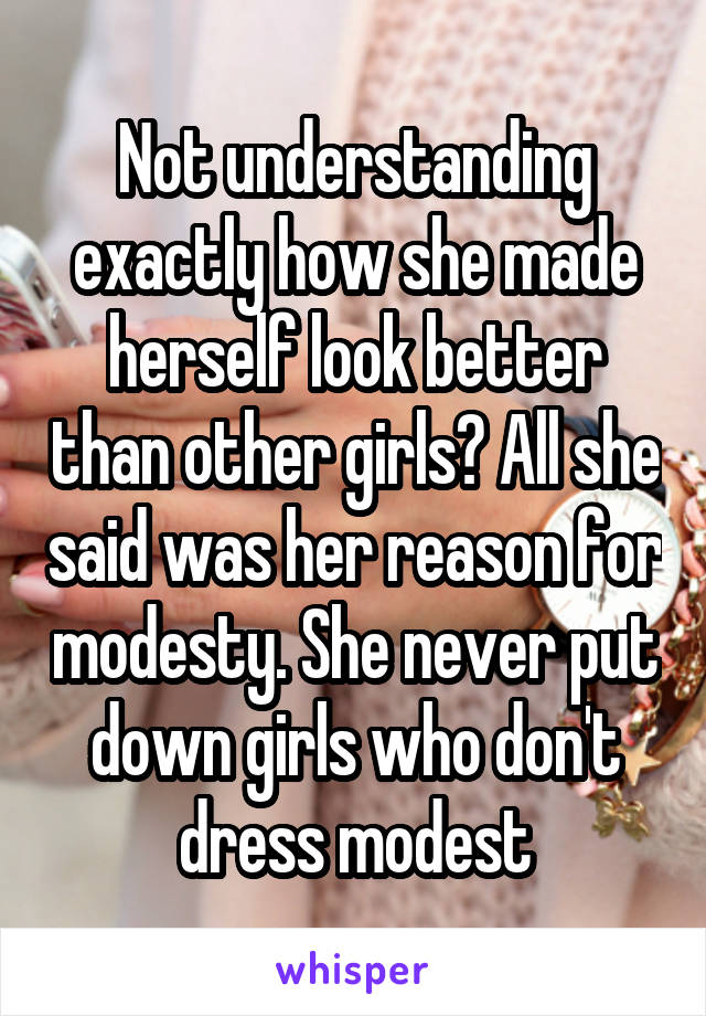 Not understanding exactly how she made herself look better than other girls? All she said was her reason for modesty. She never put down girls who don't dress modest