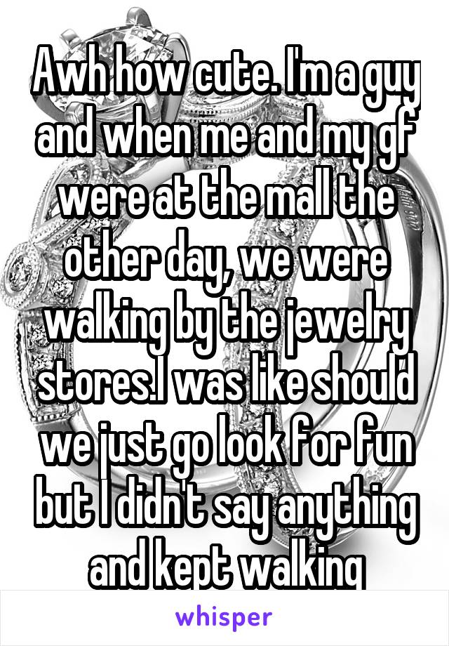 Awh how cute. I'm a guy and when me and my gf were at the mall the other day, we were walking by the jewelry stores.I was like should we just go look for fun but I didn't say anything and kept walking