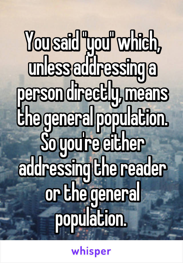 You said "you" which, unless addressing a person directly, means the general population. So you're either addressing the reader or the general population. 