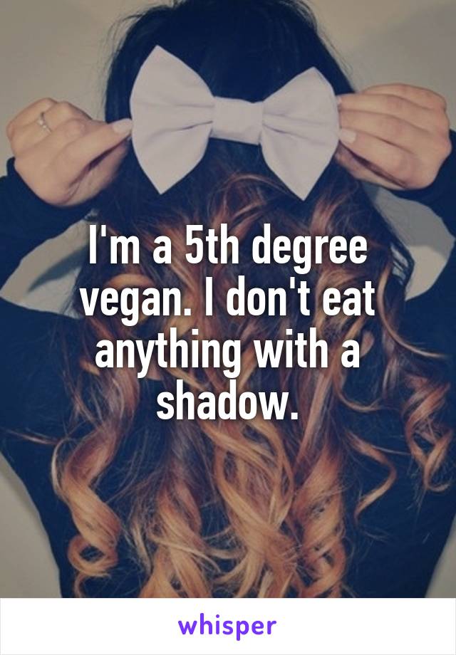 I'm a 5th degree vegan. I don't eat anything with a shadow.