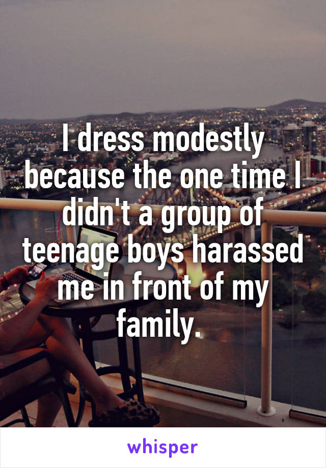 I dress modestly because the one time I didn't a group of teenage boys harassed me in front of my family. 