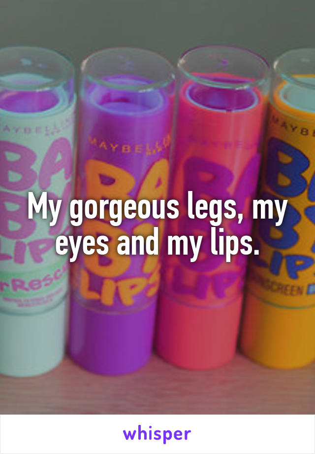 My gorgeous legs, my eyes and my lips.