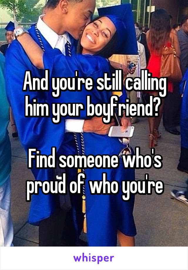 And you're still calling him your boyfriend? 

Find someone who's proud of who you're