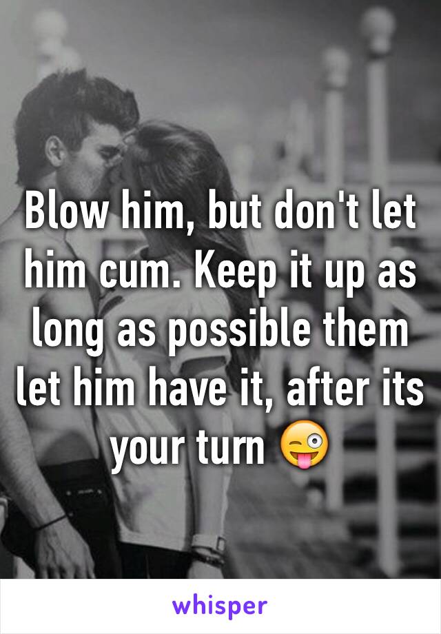 Blow him, but don't let him cum. Keep it up as long as possible them let him have it, after its your turn 😜